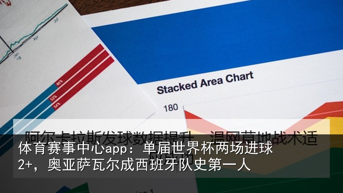 体育赛事中心app:单届世界杯两场进球2+,奥亚萨瓦尔成西班牙队史第一人