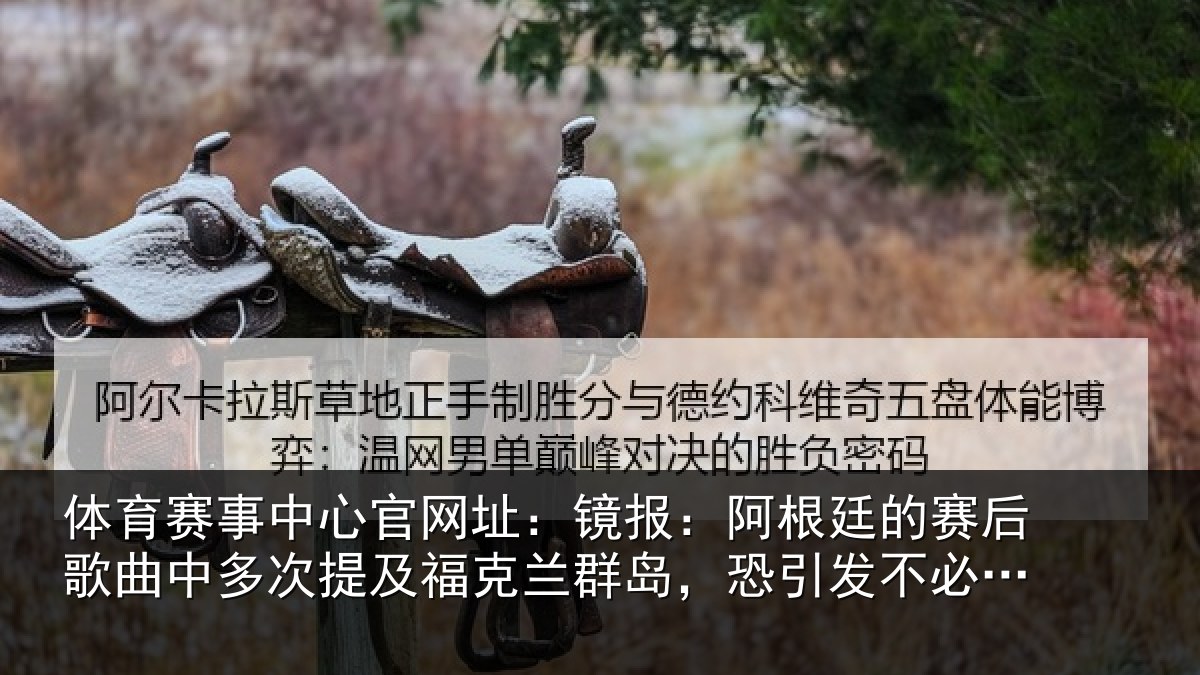 体育赛事中心官网址:镜报:阿根廷的赛后歌曲中多次提及福克兰群岛,恐引发不必要争议