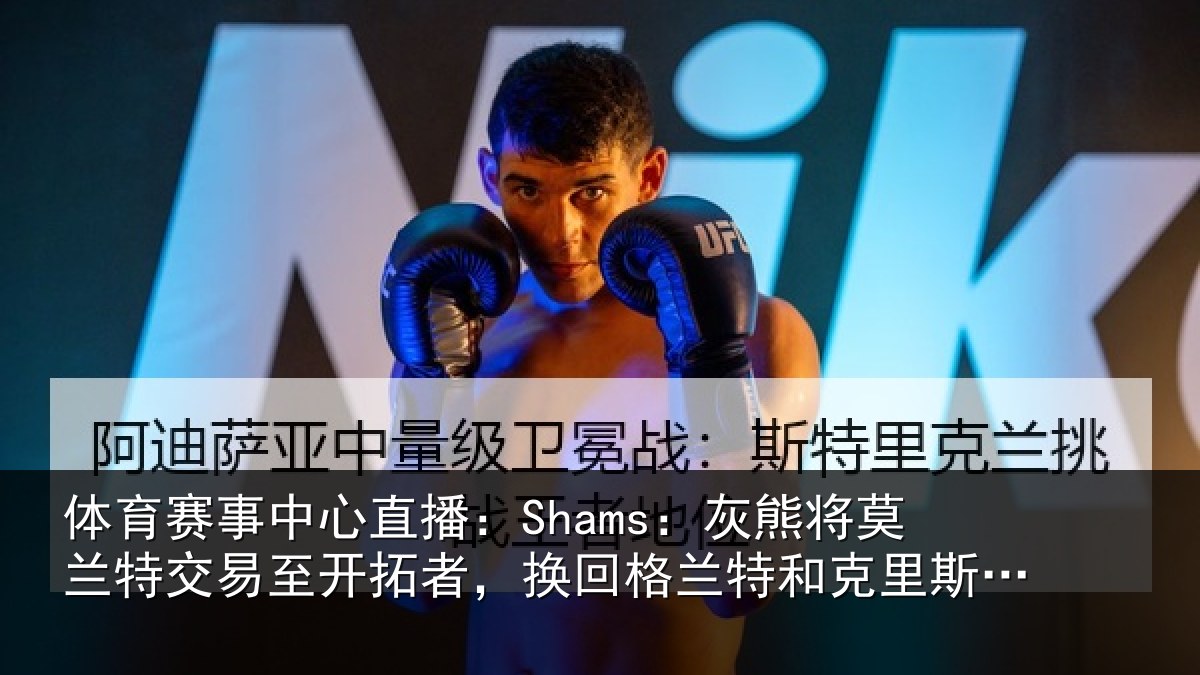 体育赛事中心直播:Shams:灰熊将莫兰特交易至开拓者,换回格兰特和克里斯-穆雷